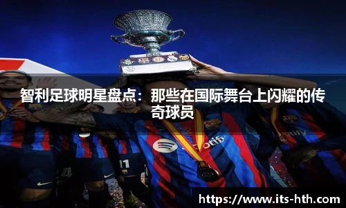 智利足球明星盘点：那些在国际舞台上闪耀的传奇球员